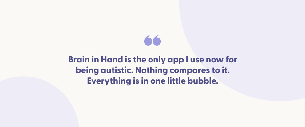 Text-centered quote with purple quotation marks reads, 'Brain in Hand is the only app I use now for being autistic. Nothing compares to it. Everything is in one little bubble.' The background is white with soft lavender circles for decoration.